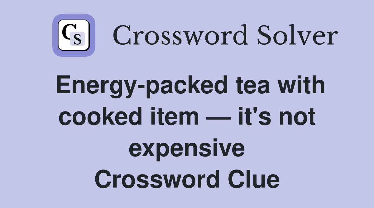 Energypacked tea with cooked item — it's not expensive Crossword